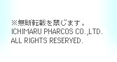 ※無断転載を禁じます。 ICHIMARU PHARCOS CO.,LTD. ALL RIGHTS RESERVED.
